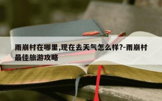 雨崩村在哪里,现在去天气怎么样?-雨崩村最佳旅游攻略