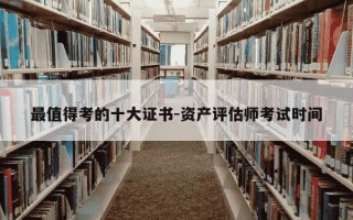最值得考的十大证书-资产评估师考试时间