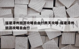 福建漳州旅游攻略自由行两天攻略-福建漳州旅游攻略自由行