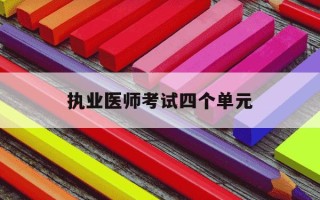 执业医师考试四个单元-执业医师考试四个单元内容