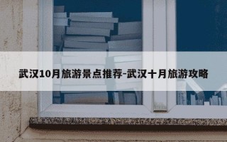 武汉10月旅游景点推荐-武汉十月旅游攻略
