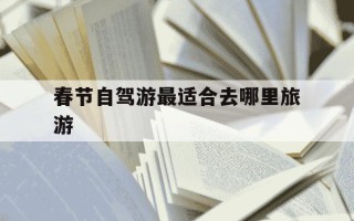 春节自驾游最适合去哪里旅游-春节自驾游最适合去哪里旅游浙江