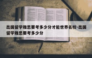 出国留学雅思要考多少分才能世界名校-出国留学雅思要考多少分