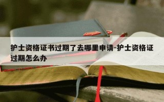 护士资格证书过期了去哪里申请-护士资格证过期怎么办