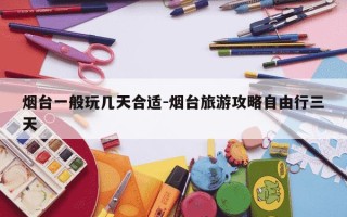 烟台一般玩几天合适-烟台旅游攻略自由行三天