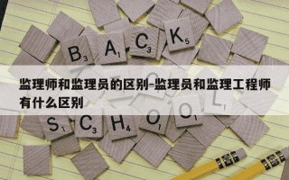 监理师和监理员的区别-监理员和监理工程师有什么区别