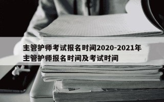 主管护师考试报名时间2020-2021年主管护师报名时间及考试时间
