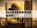 2021年卫生资格考试报名条件-2021年卫生资格考试报名条件及流程