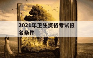 2021年卫生资格考试报名条件-2021年卫生资格考试报名条件及流程