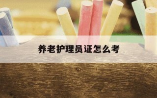 养老护理员证怎么考-养老护理员证怎么考报名条件