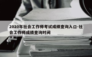 2020年社会工作师考试成绩查询入口-社会工作师成绩查询时间