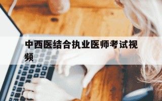中西医结合执业医师考试视频-中西医结合执业医师考试视频集