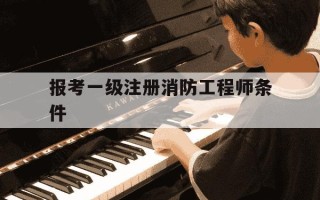 报考一级注册消防工程师条件-注册一级消防工程师报考资格