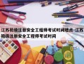 江苏初级注册安全工程师考试时间地点-江苏初级注册安全工程师考试时间