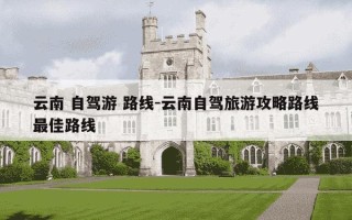 云南 自驾游 路线-云南自驾旅游攻略路线最佳路线