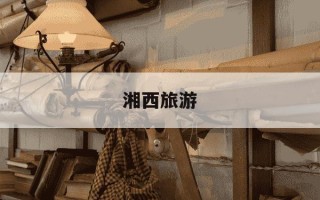 湘西旅游-湘西旅游景点分布图