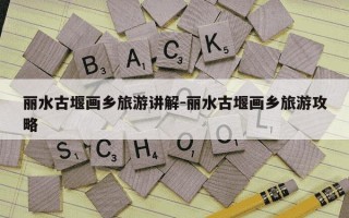 丽水古堰画乡旅游讲解-丽水古堰画乡旅游攻略