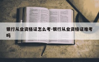 银行从业资格证怎么考-银行从业资格证难考吗