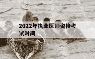 2022年执业医师资格考试时间-2022执业医师考试时间是什么时候