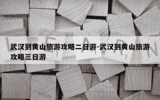 武汉到黄山旅游攻略二日游-武汉到黄山旅游攻略三日游