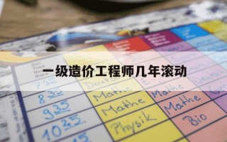 一级造价工程师几年滚动-一级造价工程师几年滚动期