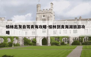 榆林出发自驾青海攻略-榆林到青海湖旅游攻略