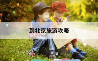 到北京旅游攻略-到北京旅游攻略及费用