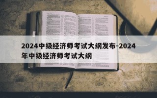 2024中级经济师考试大纲发布-2024年中级经济师考试大纲