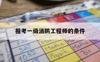 报考一级消防工程师的条件-考一级消防工程师需要什么条件有哪些