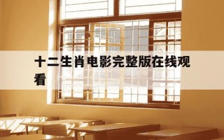 十二生肖电影完整版在线观看-十二生肖电影完整版在线观看韩剧