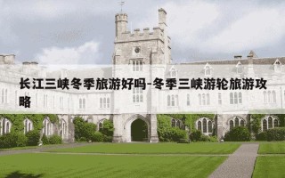 长江三峡冬季旅游好吗-冬季三峡游轮旅游攻略