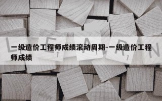 一级造价工程师成绩滚动周期-一级造价工程师成绩