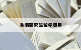 香港研究生留学费用-香港研究生留学一年大概多少花费