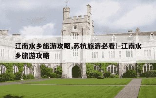 江南水乡旅游攻略,苏杭旅游必看!-江南水乡旅游攻略