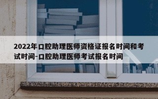 2022年口腔助理医师资格证报名时间和考试时间-口腔助理医师考试报名时间