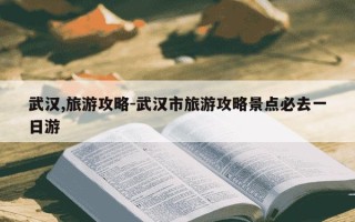 武汉,旅游攻略-武汉市旅游攻略景点必去一日游