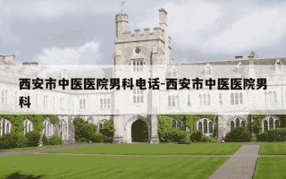 西安市中医医院男科电话-西安市中医医院男科
