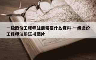 一级造价工程师注册需要什么资料-一级造价工程师注册证书图片