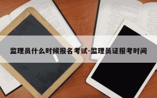 监理员什么时候报名考试-监理员证报考时间