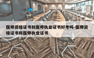 医师资格证书和医师执业证书好考吗-医师资格证书和医师执业证书
