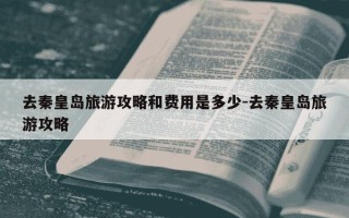 去秦皇岛旅游攻略和费用是多少-去秦皇岛旅游攻略