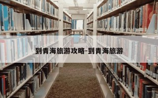 到青海旅游攻略-到青海旅游