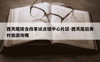 西天尾综合改革试点镇中心片区-西天尾后黄村旅游攻略