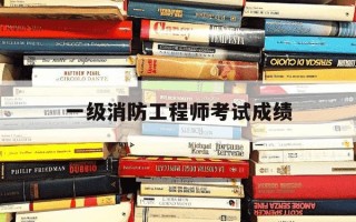 一级消防工程师考试成绩-一级消防工程师考试成绩保留几年