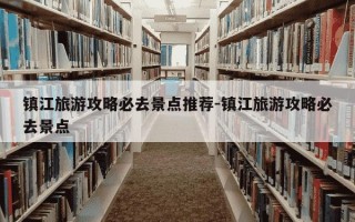 镇江旅游攻略必去景点推荐-镇江旅游攻略必去景点