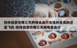 桂林旅游攻略三天两晚自由行去桂林坐高缺还是飞机-桂林旅游攻略三天两晚自由行