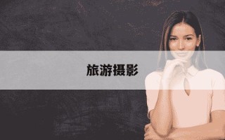 旅游摄影-旅游摄影带什么镜头