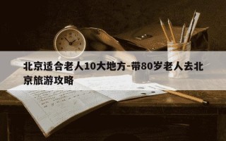 北京适合老人10大地方-带80岁老人去北京旅游攻略