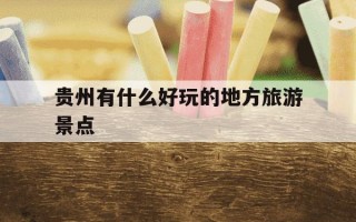 贵州有什么好玩的地方旅游景点-贵州有哪些景点值得去玩的地方