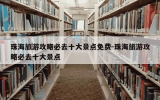 珠海旅游攻略必去十大景点免费-珠海旅游攻略必去十大景点